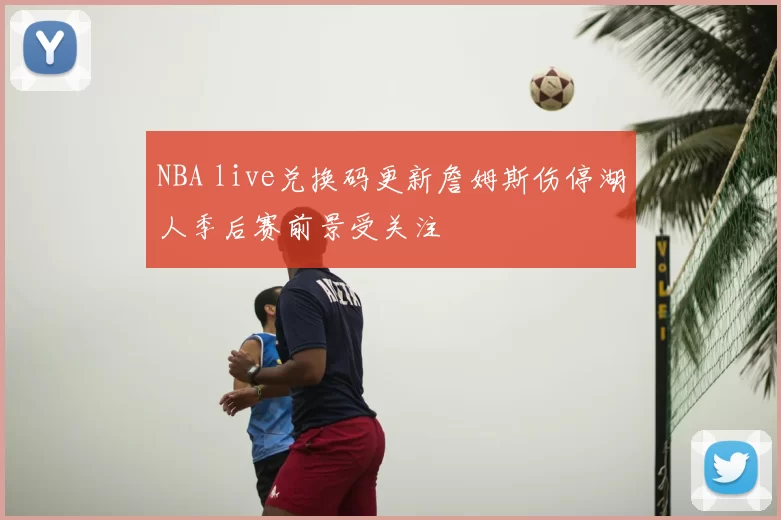 NBA live兑换码更新詹姆斯伤停湖人季后赛前景受关注