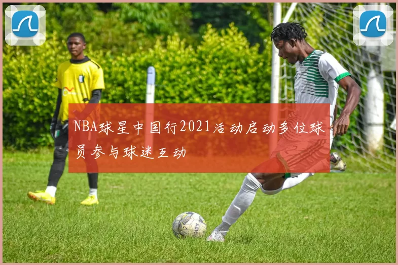 NBA球星中国行2021活动启动多位球员参与球迷互动