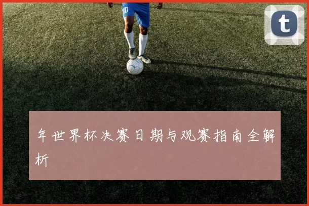 年世界杯决赛日期与观赛指南全解析