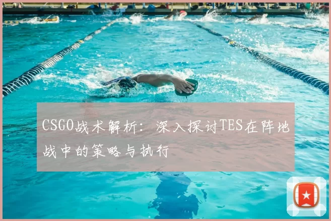 CSGO战术解析:深入探讨TES在阵地战中的策略与执行