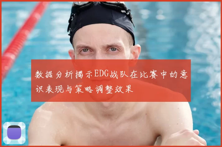 数据分析揭示EDG战队在比赛中的意识表现与策略调整效果