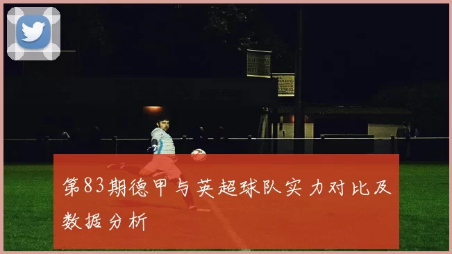第83期德甲与英超球队实力对比及数据分析