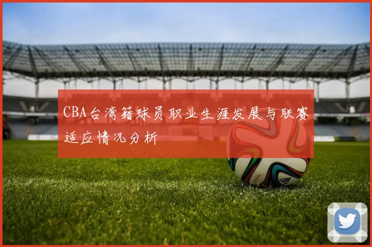 CBA台湾籍球员职业生涯发展与联赛适应情况分析