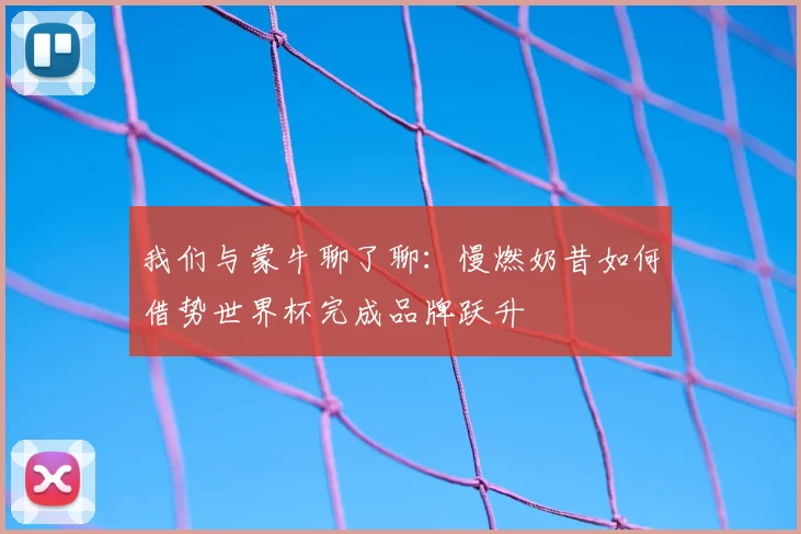 我们与蒙牛聊了聊:慢燃奶昔如何借势世界杯完成品牌跃升