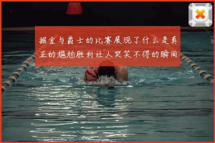 掘金与爵士的比赛展现了什么是真正的尴尬胜利让人哭笑不得的瞬间