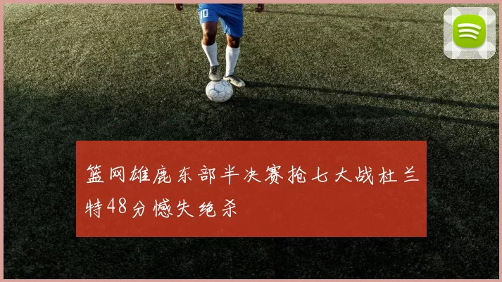 篮网雄鹿东部半决赛抢七大战杜兰特48分憾失绝杀
