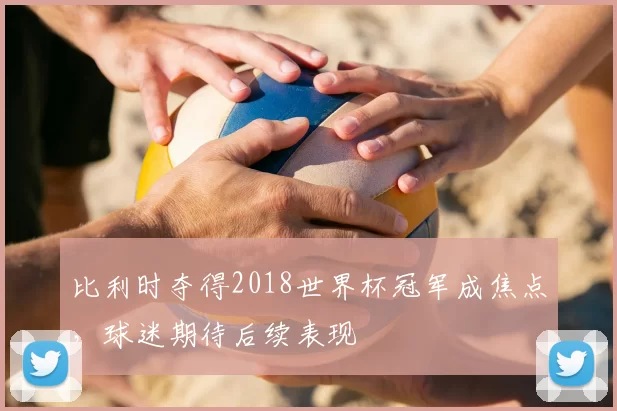 比利时夺得2018世界杯冠军成焦点，球迷期待后续表现