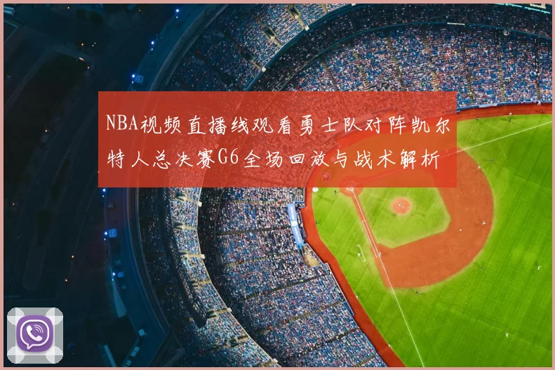 NBA视频直播线观看勇士队对阵凯尔特人总决赛G6全场回放与战术解析