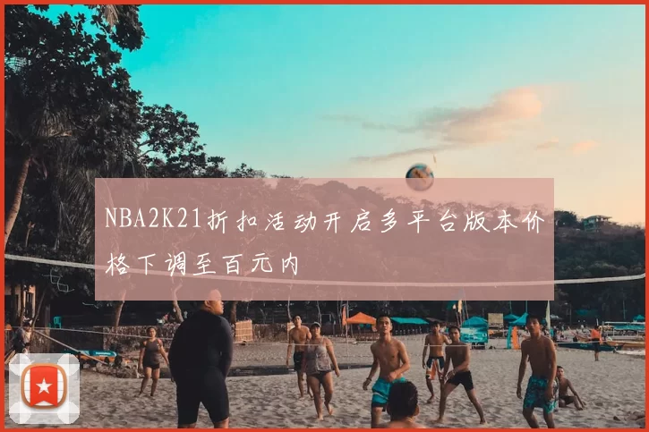 NBA2K21折扣活动开启多平台版本价格下调至百元内