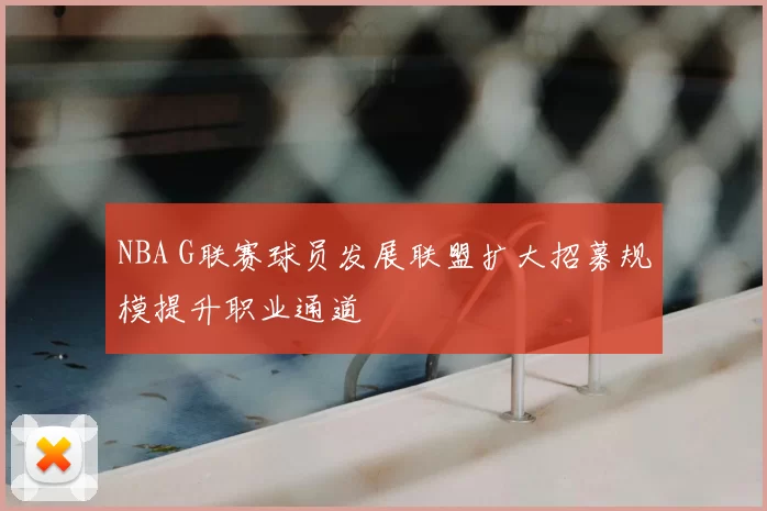 NBA G联赛球员发展联盟扩大招募规模提升职业通道