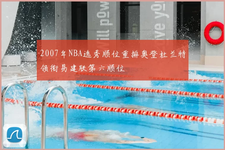 2007年NBA选秀顺位重排奥登杜兰特领衔易建联第六顺位