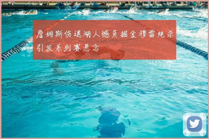 詹姆斯伤退湖人憾负掘金穆雷绝杀引发系列赛悬念