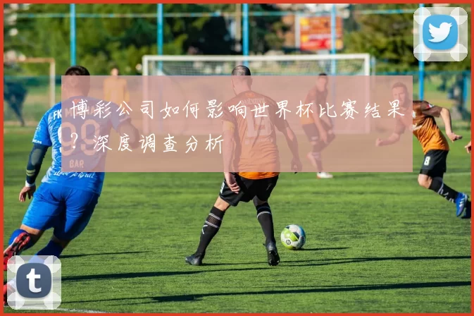 博彩公司如何影响世界杯比赛结果？深度调查分析