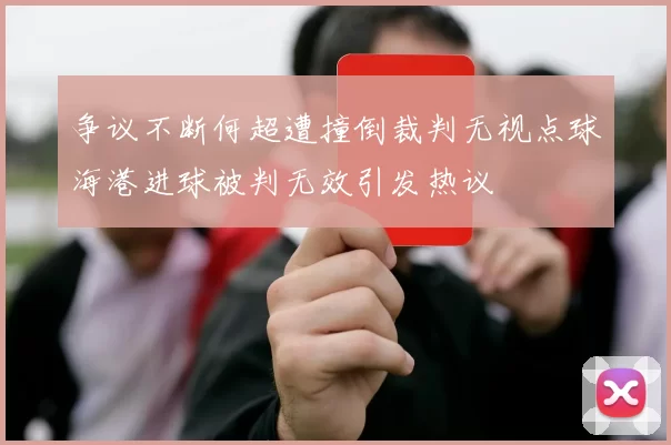 争议不断何超遭撞倒裁判无视点球海港进球被判无效引发热议