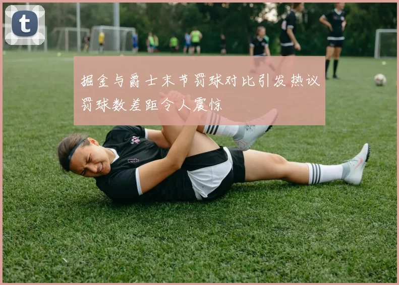 掘金与爵士末节罚球对比引发热议罚球数差距令人震惊