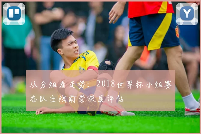 从分组看走势:2018世界杯小组赛各队出线前景深度评估