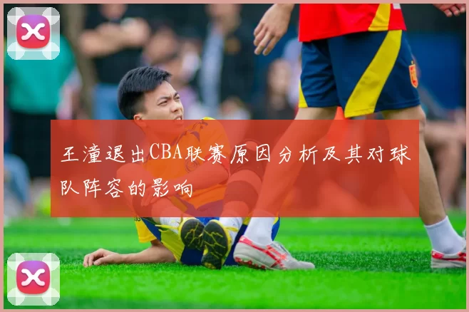 王潼退出CBA联赛原因分析及其对球队阵容的影响