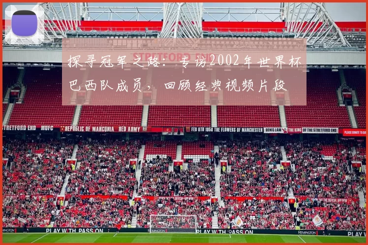 探寻冠军之路：专访2002年世界杯巴西队成员，回顾经典视频片段