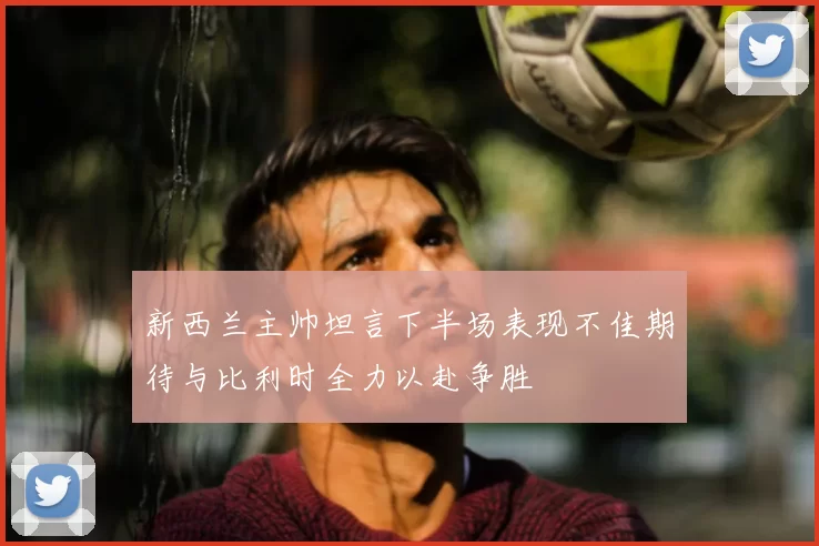 新西兰主帅坦言下半场表现不佳期待与比利时全力以赴争胜
