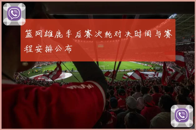 篮网雄鹿季后赛次轮对决时间与赛程安排公布