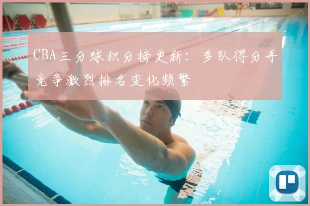 CBA三分球积分榜更新:多队得分手竞争激烈排名变化频繁