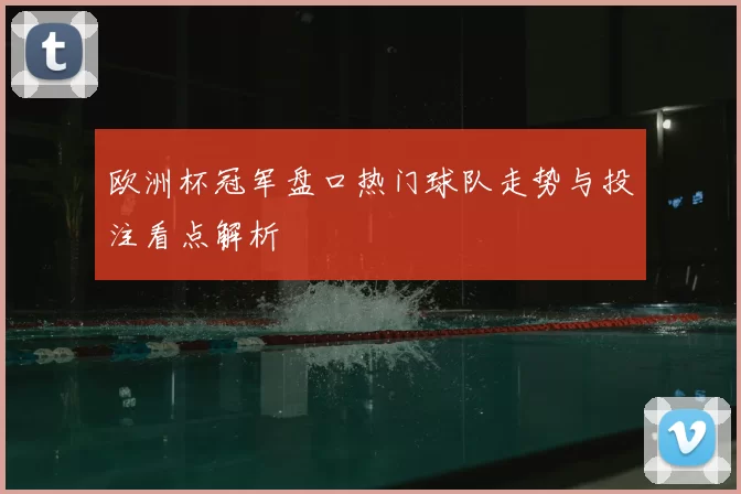 欧洲杯冠军盘口热门球队走势与投注看点解析