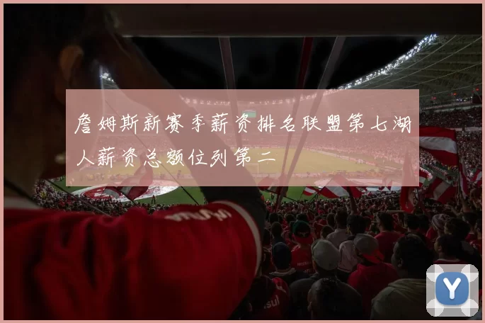詹姆斯新赛季薪资排名联盟第七湖人薪资总额位列第二