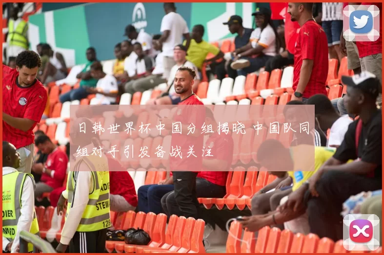 日韩世界杯中国分组揭晓 中国队同组对手引发备战关注