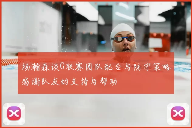 杨瀚森谈G联赛团队配合与防守策略感谢队友的支持与帮助