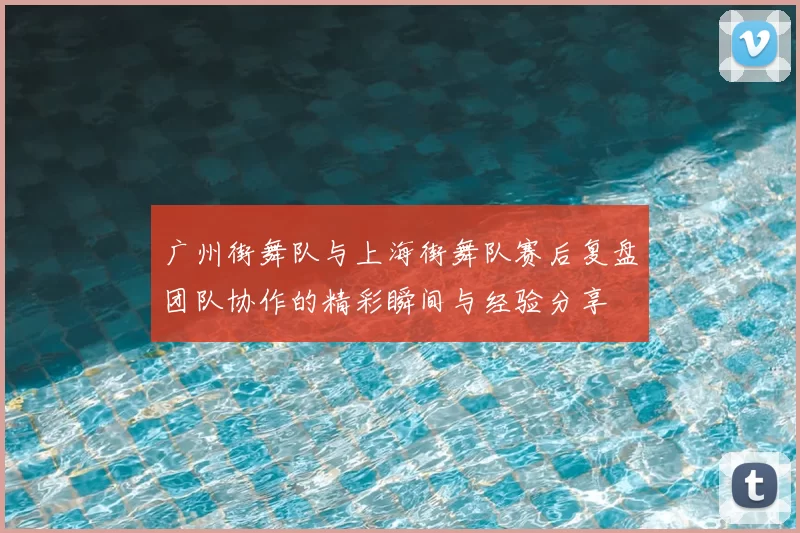 广州街舞队与上海街舞队赛后复盘团队协作的精彩瞬间与经验分享