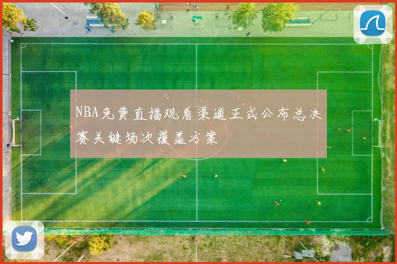 NBA免费直播观看渠道正式公布总决赛关键场次覆盖方案