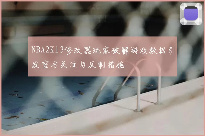 NBA2K13修改器玩家破解游戏数据引发官方关注与反制措施