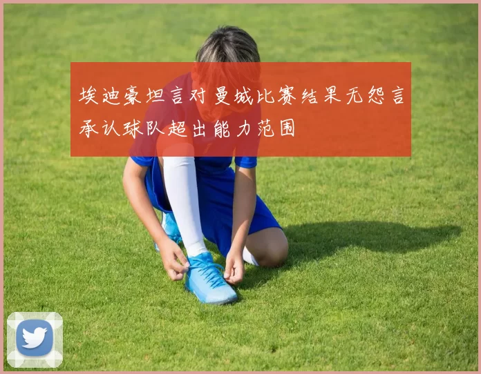 埃迪豪坦言对曼城比赛结果无怨言承认球队超出能力范围