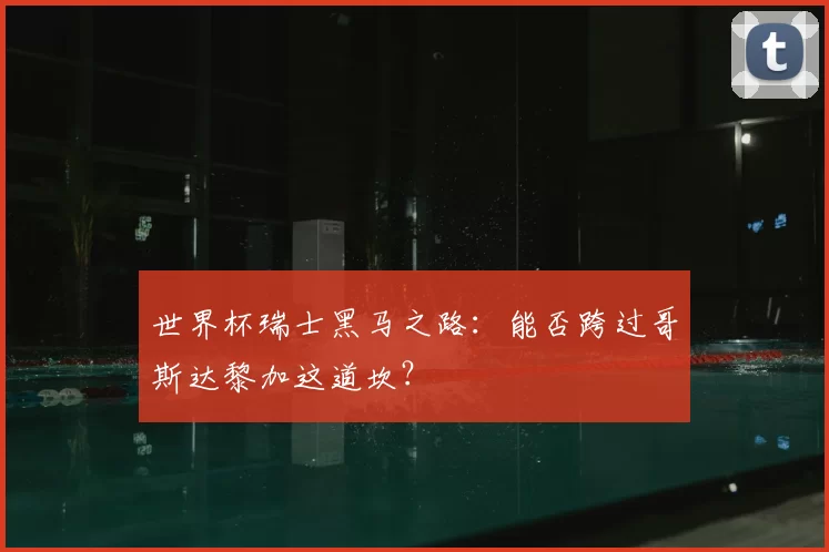 世界杯瑞士黑马之路：能否跨过哥斯达黎加这道坎？