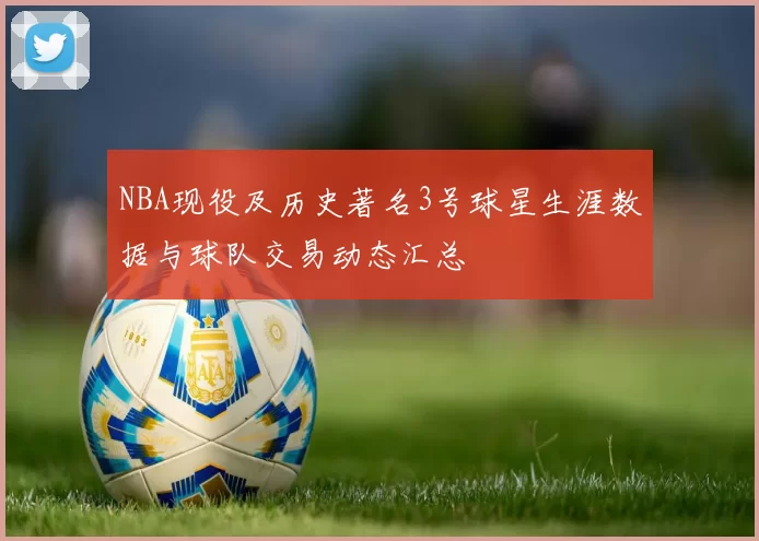 NBA现役及历史著名3号球星生涯数据与球队交易动态汇总