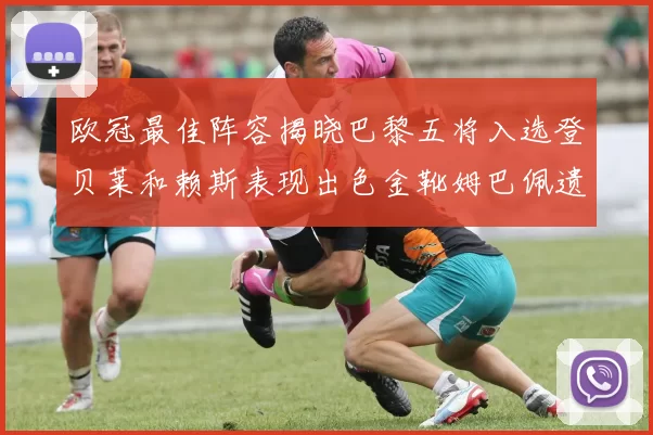 欧冠最佳阵容揭晓巴黎五将入选登贝莱和赖斯表现出色金靴姆巴佩遗憾落选
