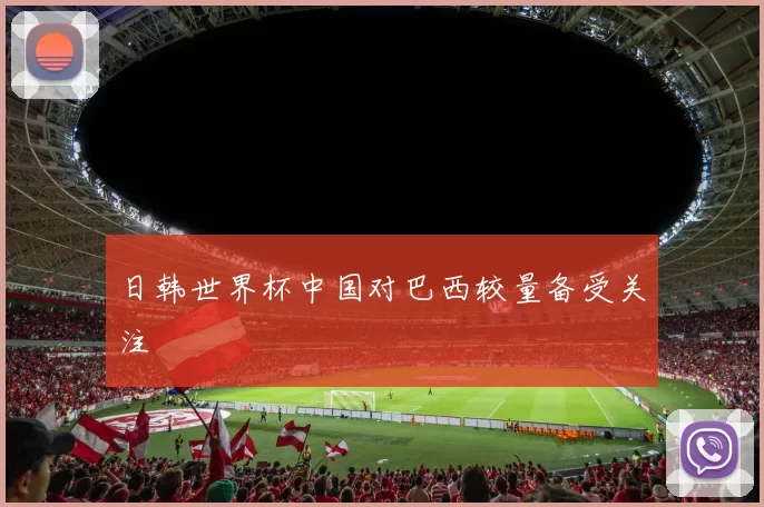 日韩世界杯中国对巴西较量备受关注