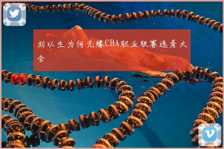 刘以生为何无缘CBA职业联赛选秀大会