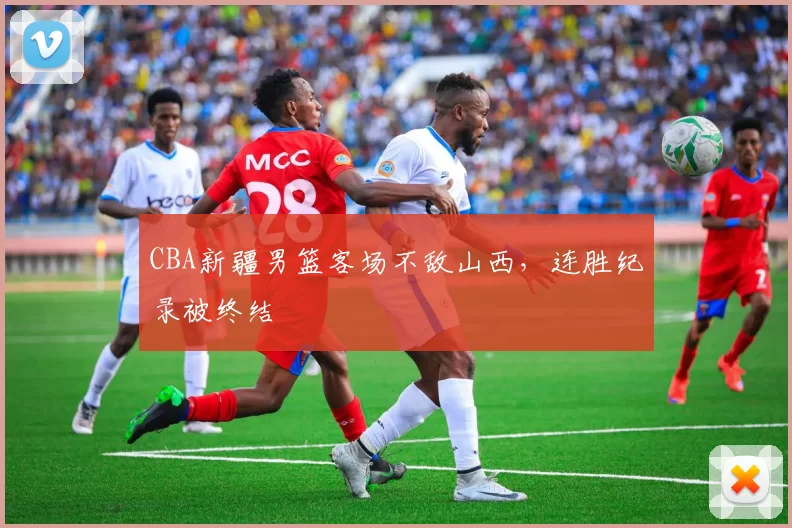 CBA新疆男篮客场不敌山西,连胜纪录被终结