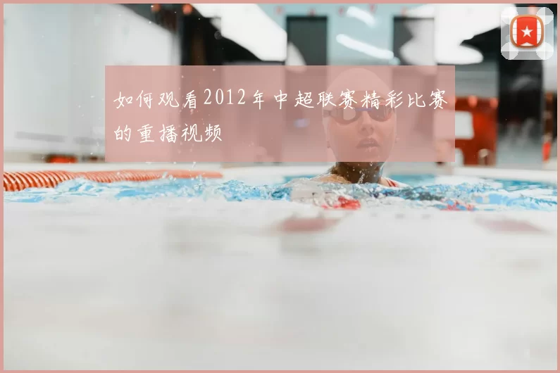 如何观看2012年中超联赛精彩比赛的重播视频