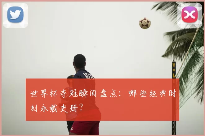 世界杯夺冠瞬间盘点：哪些经典时刻永载史册？