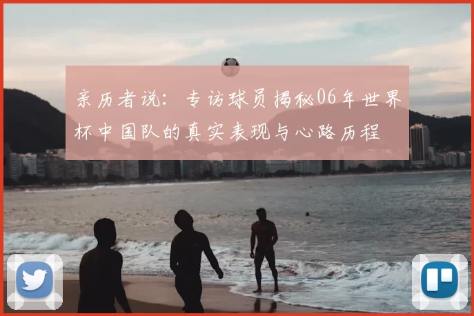 亲历者说:专访球员揭秘06年世界杯中国队的真实表现与心路历程