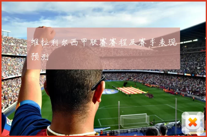 维拉利尔西甲联赛赛程及赛季表现预测