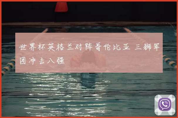 世界杯英格兰对阵哥伦比亚 三狮军团冲击八强