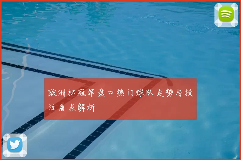 欧洲杯冠军盘口热门球队走势与投注看点解析