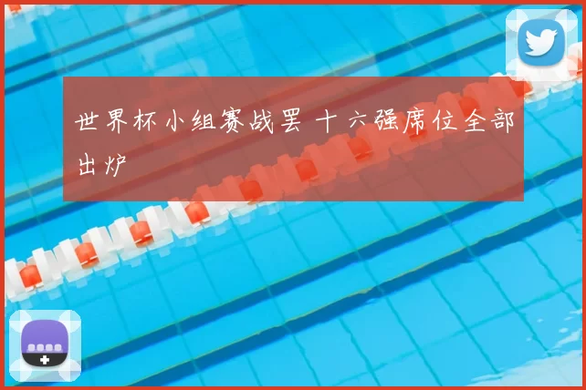 世界杯小组赛战罢 十六强席位全部出炉