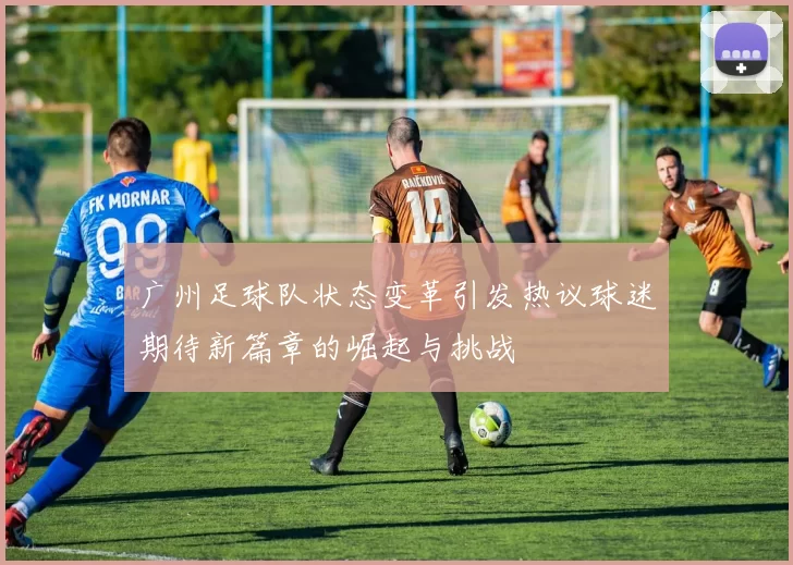 广州足球队状态变革引发热议球迷期待新篇章的崛起与挑战
