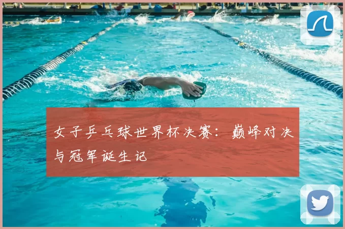女子乒乓球世界杯决赛：巅峰对决与冠军诞生记