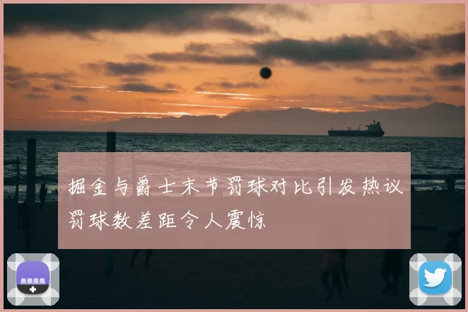 掘金与爵士末节罚球对比引发热议罚球数差距令人震惊