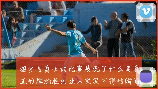掘金与爵士的比赛展现了什么是真正的尴尬胜利让人哭笑不得的瞬间